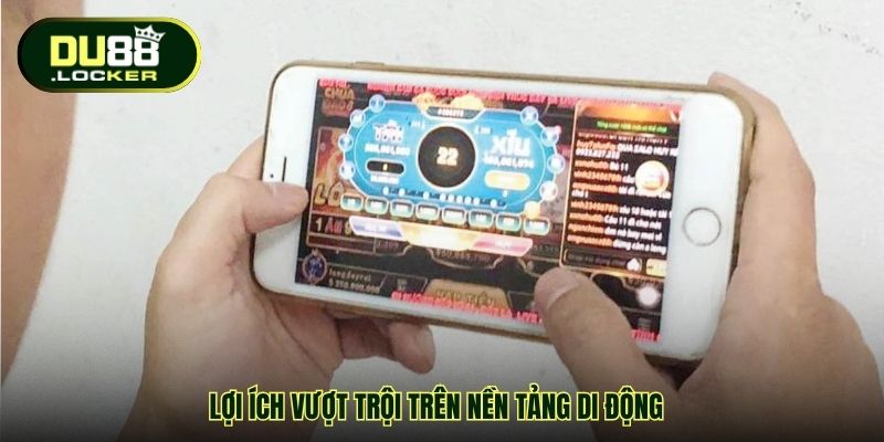 Lợi ích vượt trội trên nền tảng di động